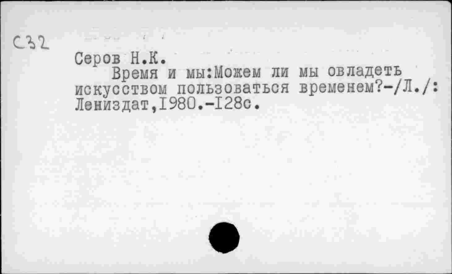 ﻿Серов Н.К.
Время и мы:Можем ли мы овладеть искусством пользоваться временем?-/Л./: Лениздат,1980.-128с.